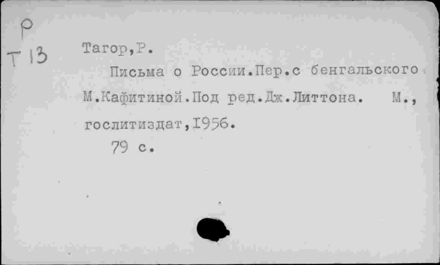 ﻿13
Тагор,Р.
Письма о России.Пер.с бенгальского М.Кафитиной.Под ред.Дж.Литтона. М., Гослитиздат,1956.
79 с.